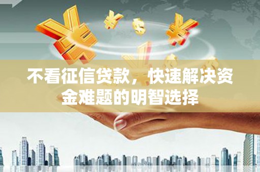 错那不看征信贷款，快速解决资金难题的明智选择