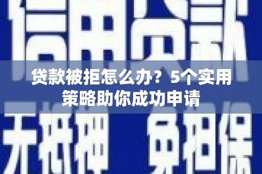 错那贷款被拒怎么办？5个实用策略助你成功申请