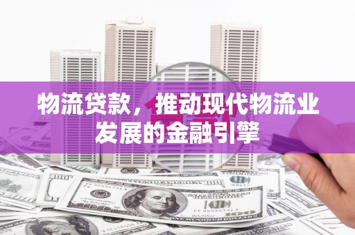 错那物流贷款，推动现代物流业发展的金融引擎