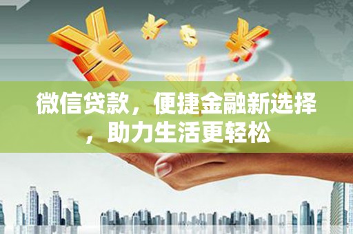 错那微信贷款，便捷金融新选择，助力生活更轻松