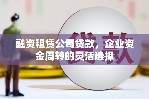 错那融资租赁公司贷款，企业资金周转的灵活选择