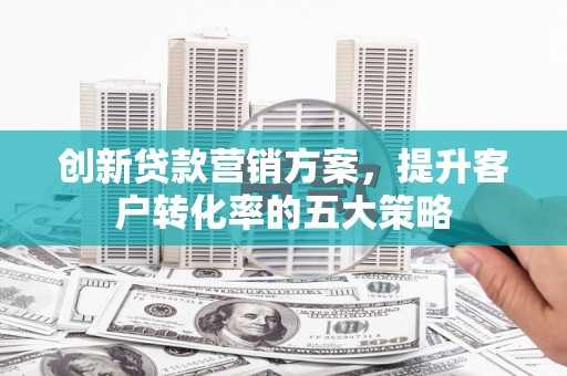 错那创新贷款营销方案，提升客户转化率的五大策略