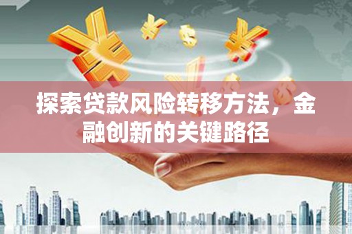 错那探索贷款风险转移方法，金融创新的关键路径