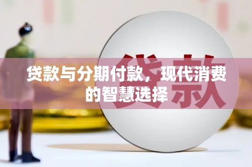 错那贷款与分期付款，现代消费的智慧选择
