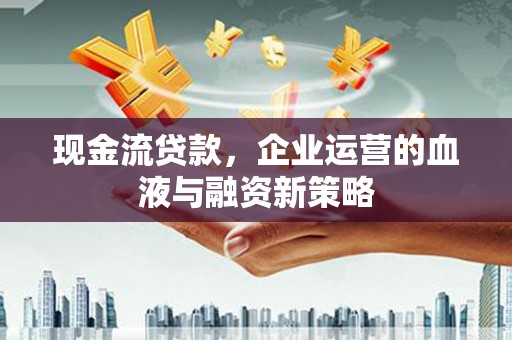 错那现金流贷款，企业运营的血液与融资新策略