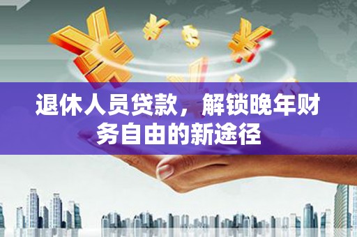错那退休人员贷款，解锁晚年财务自由的新途径