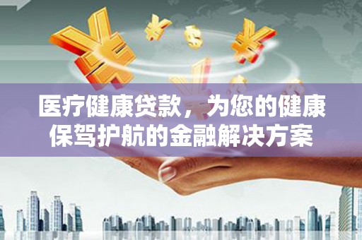 错那医疗健康贷款，为您的健康保驾护航的金融解决方案