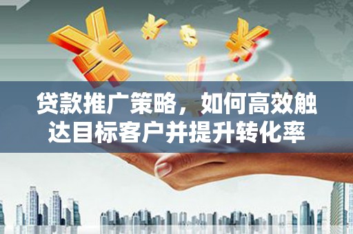 错那贷款推广策略，如何高效触达目标客户并提升转化率