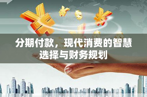 错那分期付款，现代消费的智慧选择与财务规划