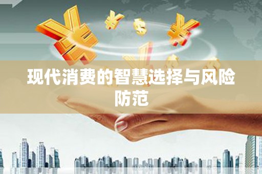 错那现代消费的智慧选择与风险防范