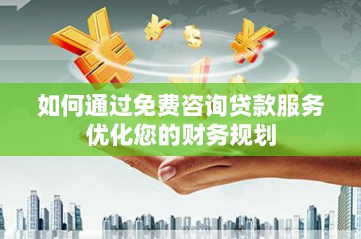 错那如何通过免费咨询贷款服务优化您的财务规划