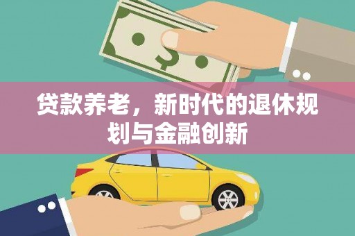 错那贷款养老，新时代的退休规划与金融创新