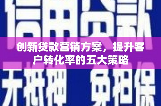 错那创新贷款营销方案，提升客户转化率的五大策略