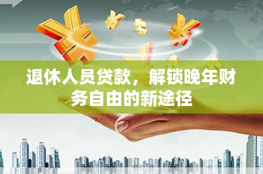错那退休人员贷款，解锁晚年财务自由的新途径