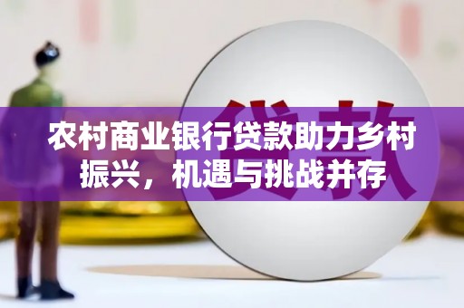 错那农村商业银行贷款助力乡村振兴，机遇与挑战并存