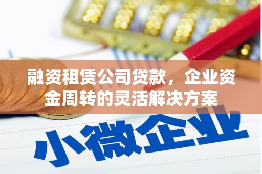 错那融资租赁公司贷款，企业资金周转的灵活解决方案