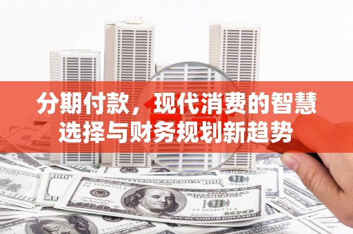 错那分期付款，现代消费的智慧选择与财务规划新趋势