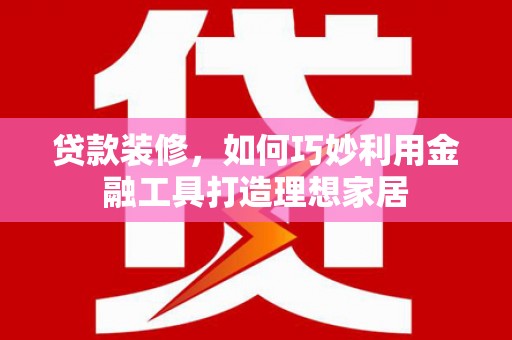 错那贷款装修，如何巧妙利用金融工具打造理想家居