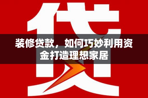 错那装修贷款，如何巧妙利用资金打造理想家居