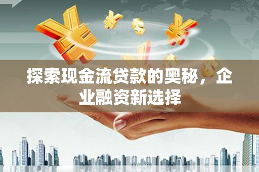 错那探索现金流贷款的奥秘，企业融资新选择