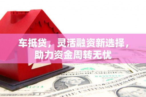 错那车抵贷，灵活融资新选择，助力资金周转无忧