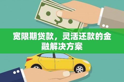 错那宽限期贷款，灵活还款的金融解决方案
