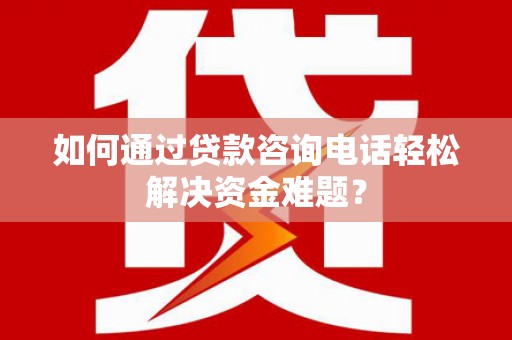 错那如何通过贷款咨询电话轻松解决资金难题？