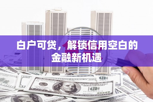 错那白户可贷，解锁信用空白的金融新机遇