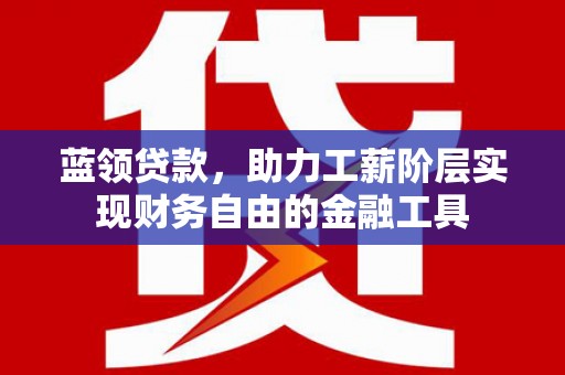 错那蓝领贷款，助力工薪阶层实现财务自由的金融工具