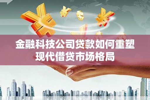 错那金融科技公司贷款如何重塑现代借贷市场格局