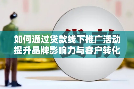 错那如何通过贷款线下推广活动提升品牌影响力与客户转化率