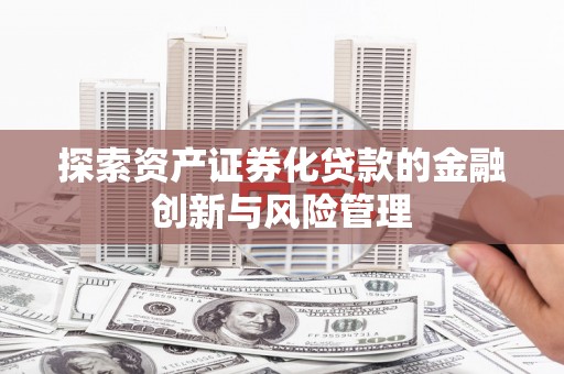错那探索资产证券化贷款的金融创新与风险管理