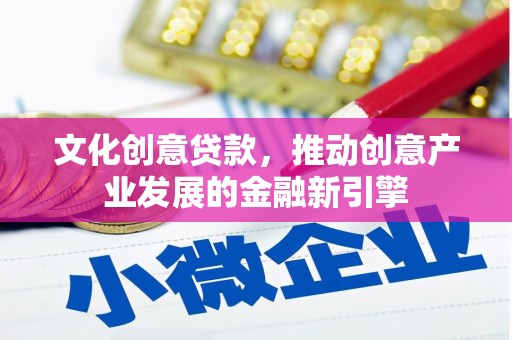 错那文化创意贷款，推动创意产业发展的金融新引擎