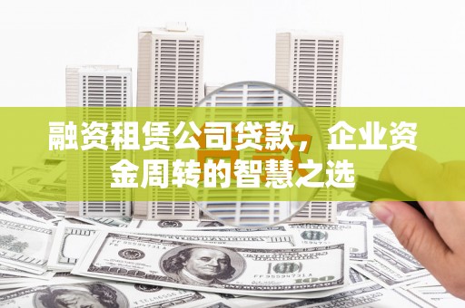 错那融资租赁公司贷款，企业资金周转的智慧之选