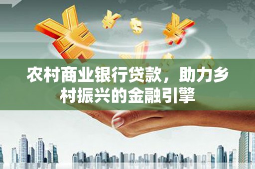 错那农村商业银行贷款，助力乡村振兴的金融引擎
