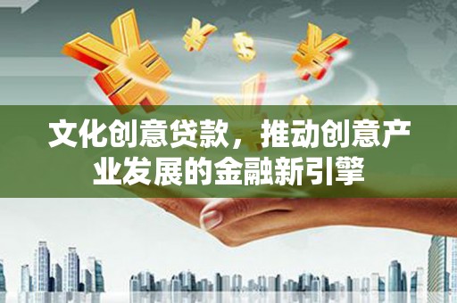 错那文化创意贷款，推动创意产业发展的金融新引擎