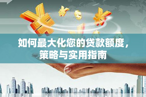 错那如何最大化您的贷款额度，策略与实用指南