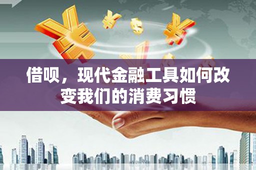 错那借呗，现代金融工具如何改变我们的消费习惯