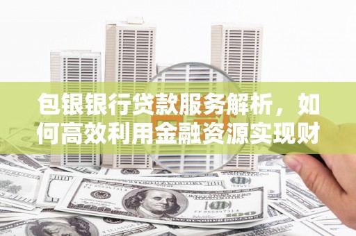 错那包银银行贷款服务解析，如何高效利用金融资源实现财富增长