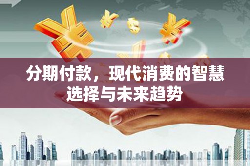 错那分期付款，现代消费的智慧选择与未来趋势