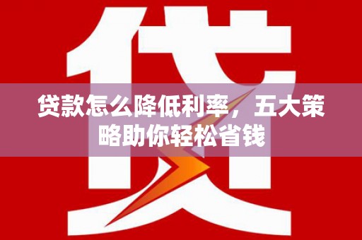 错那贷款怎么降低利率，五大策略助你轻松省钱