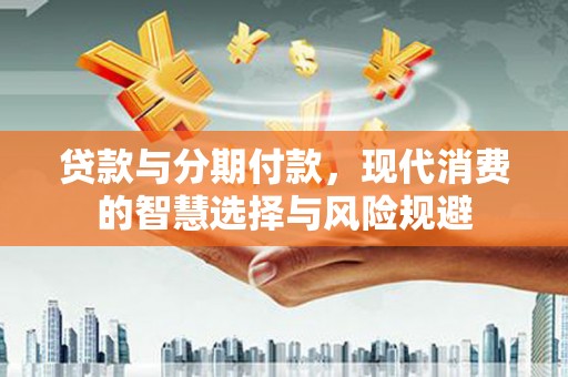 错那贷款与分期付款，现代消费的智慧选择与风险规避