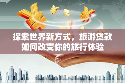 错那探索世界新方式，旅游贷款如何改变你的旅行体验