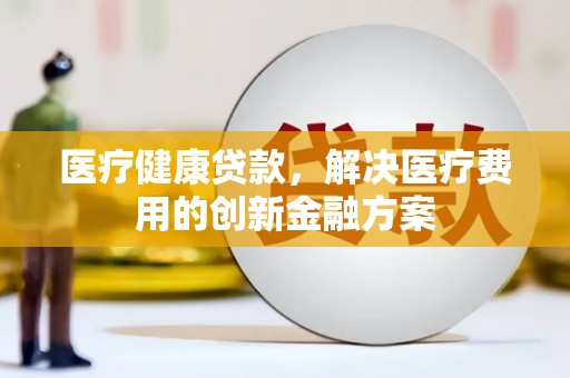 错那医疗健康贷款，解决医疗费用的创新金融方案
