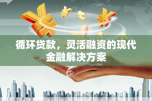 错那循环贷款，灵活融资的现代金融解决方案