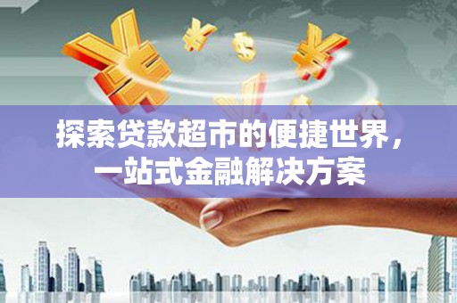 错那探索贷款超市的便捷世界，一站式金融解决方案