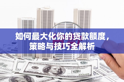 错那如何最大化你的贷款额度，策略与技巧全解析