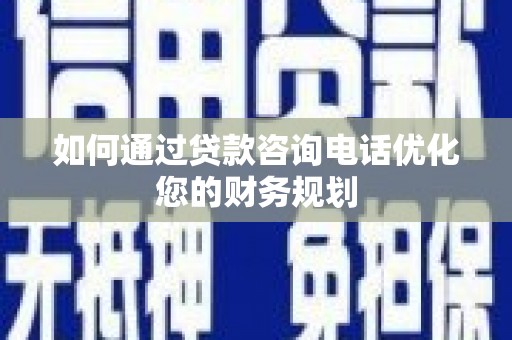 错那如何通过贷款咨询电话优化您的财务规划