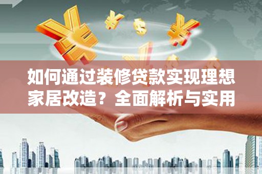 错那如何通过装修贷款实现理想家居改造？全面解析与实用指南