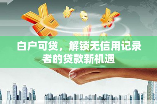 错那白户可贷，解锁无信用记录者的贷款新机遇
